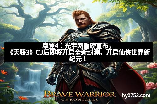 摩登4：光宇网重磅宣布，《天骄3》CJ后即将开启全新封测，开启仙侠世界新纪元！